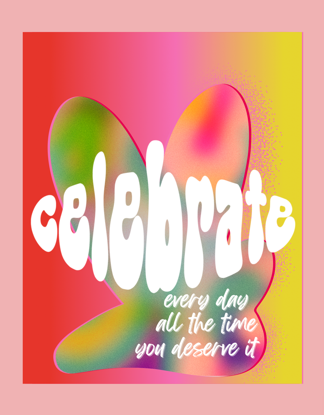 Celebrate Everyday, All the time, You Deserve it